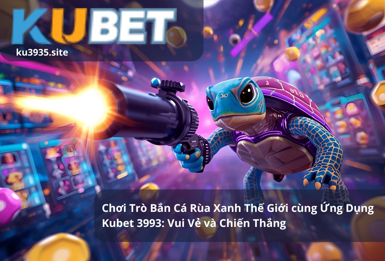 Chơi Trò Bắn Cá Rùa Xanh Thế Giới cùng Ứng Dụng Kubet 3993: Vui Vẻ và Chiến Thắng